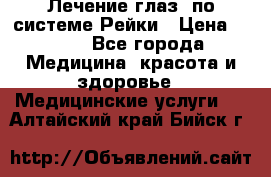 Лечение глаз  по системе Рейки › Цена ­ 300 - Все города Медицина, красота и здоровье » Медицинские услуги   . Алтайский край,Бийск г.